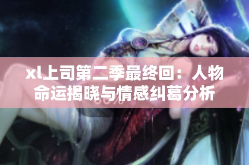 xl上司第二季最终回：人物命运揭晓与情感纠葛分析