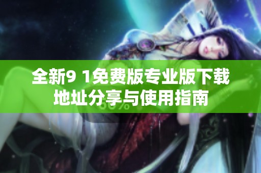 全新9 1免费版专业版下载地址分享与使用指南