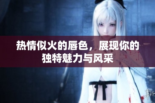 热情似火的唇色，展现你的独特魅力与风采