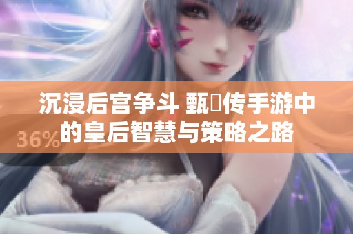 沉浸后宫争斗 甄嬛传手游中的皇后智慧与策略之路