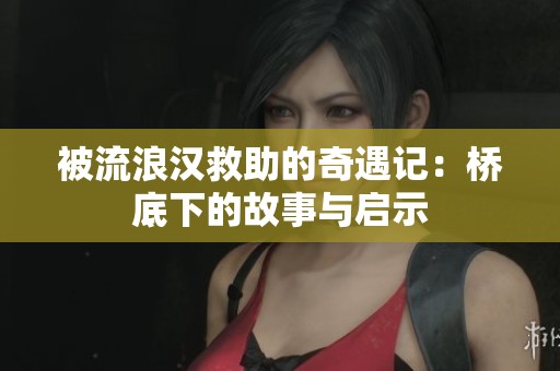 被流浪汉救助的奇遇记：桥底下的故事与启示
