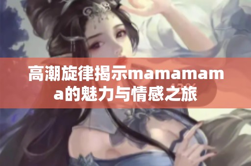 高潮旋律揭示mamamama的魅力与情感之旅