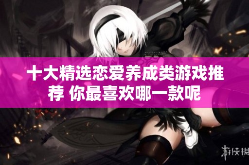 十大精选恋爱养成类游戏推荐 你最喜欢哪一款呢