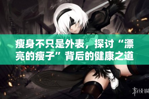瘦身不只是外表，探讨“漂亮的瘦子”背后的健康之道