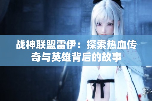 战神联盟雷伊：探索热血传奇与英雄背后的故事