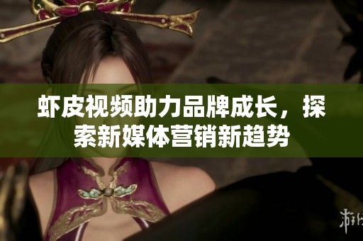 虾皮视频助力品牌成长，探索新媒体营销新趋势