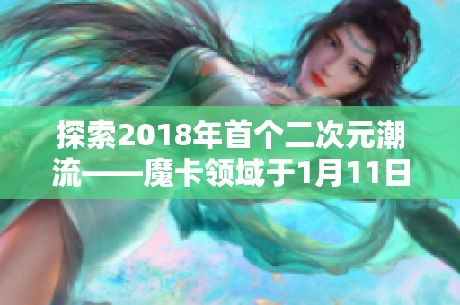 探索2018年首个二次元潮流——魔卡领域于1月11日盛大开启