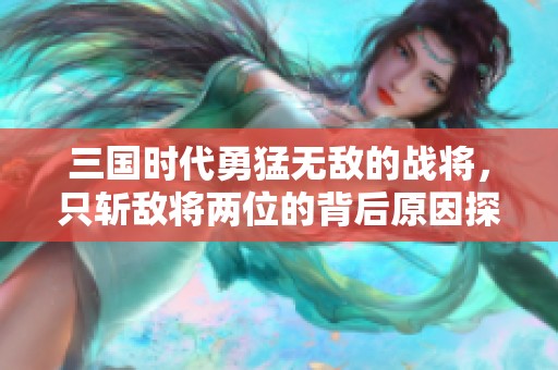 三国时代勇猛无敌的战将，只斩敌将两位的背后原因探究