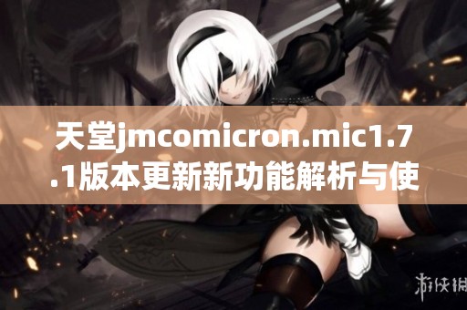 天堂jmcomicron.mic1.7.1版本更新新功能解析与使用指南