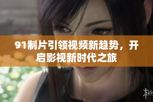 91制片引领视频新趋势，开启影视新时代之旅