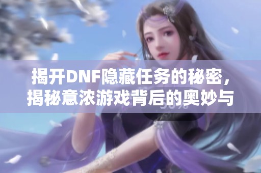 揭开DNF隐藏任务的秘密，揭秘意浓游戏背后的奥妙与策略