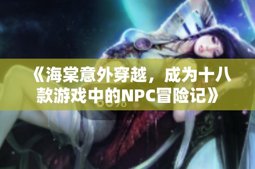 《海棠意外穿越，成为十八款游戏中的NPC冒险记》