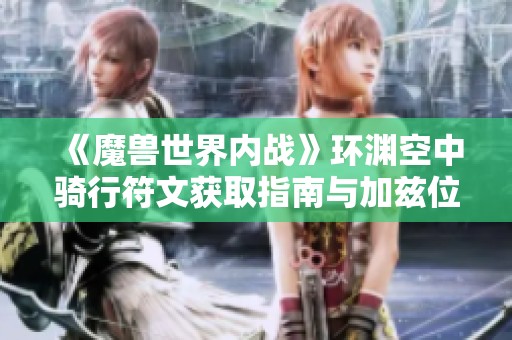 《魔兽世界内战》环渊空中骑行符文获取指南与加兹位置揭秘