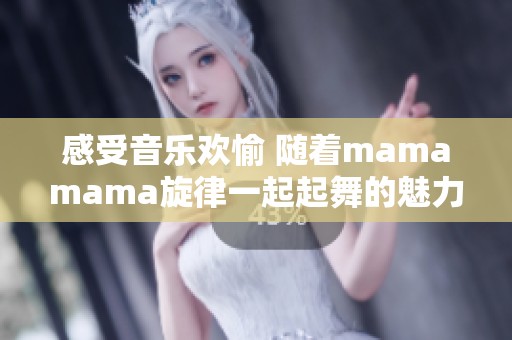 感受音乐欢愉 随着mamamama旋律一起起舞的魅力