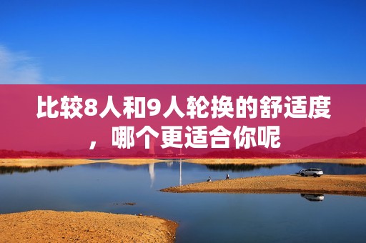 比较8人和9人轮换的舒适度，哪个更适合你呢