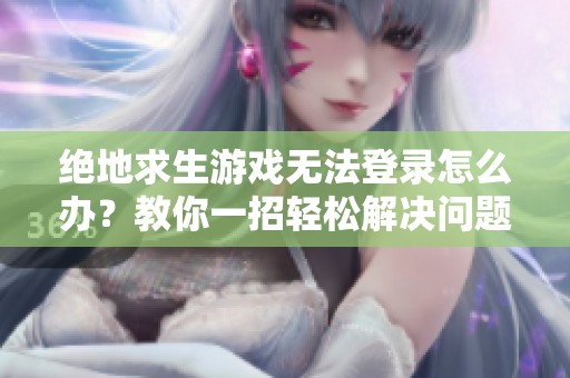 绝地求生游戏无法登录怎么办？教你一招轻松解决问题