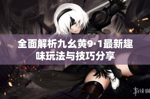 全面解析九幺黄9·1最新趣味玩法与技巧分享