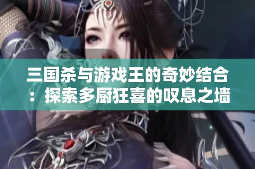 三国杀与游戏王的奇妙结合：探索多厨狂喜的叹息之墙