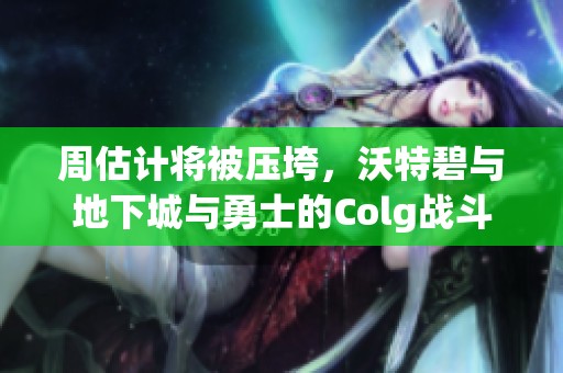 周估计将被压垮，沃特碧与地下城与勇士的Colg战斗究竟何去何从
