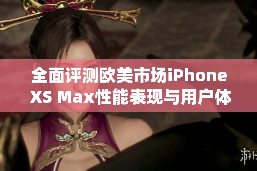全面评测欧美市场iPhone XS Max性能表现与用户体验解析