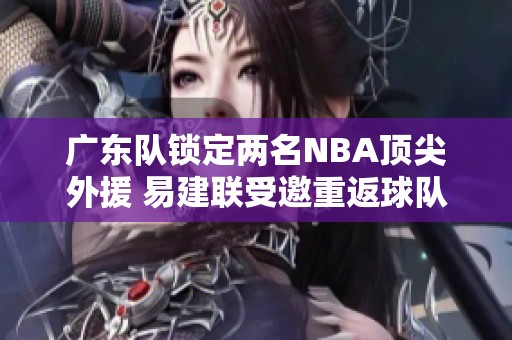 广东队锁定两名NBA顶尖外援 易建联受邀重返球队