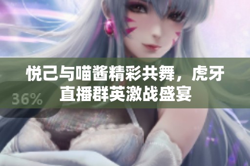 悦己与喵酱精彩共舞，虎牙直播群英激战盛宴