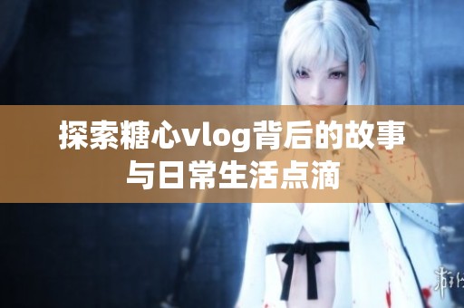 探索糖心vlog背后的故事与日常生活点滴