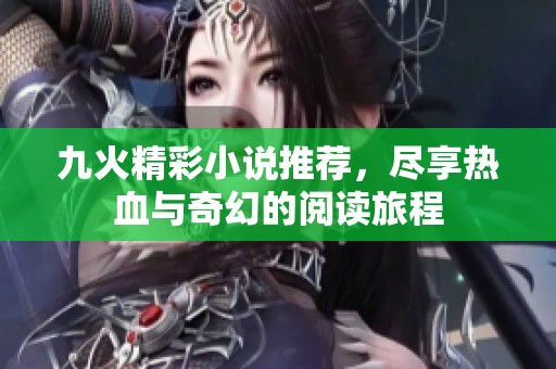九火精彩小说推荐，尽享热血与奇幻的阅读旅程
