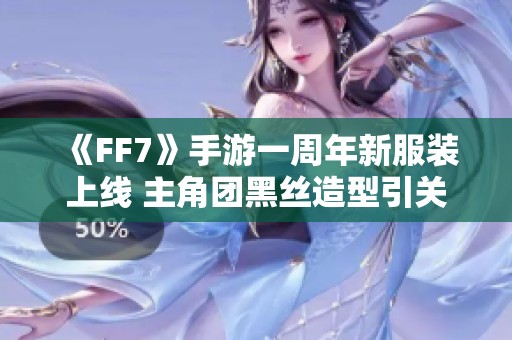 《FF7》手游一周年新服装上线 主角团黑丝造型引关注