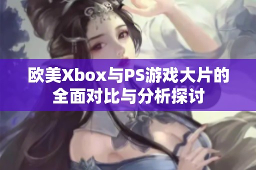 欧美Xbox与PS游戏大片的全面对比与分析探讨