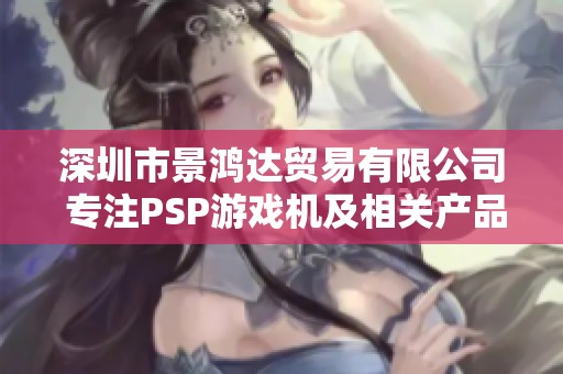 深圳市景鸿达贸易有限公司 专注PSP游戏机及相关产品的销售与服务