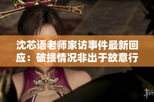沈芯语老师家访事件最新回应：破损情况非出于故意行为