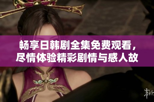 畅享日韩剧全集免费观看，尽情体验精彩剧情与感人故事