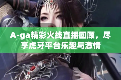 A-ga精彩火线直播回顾，尽享虎牙平台乐趣与激情