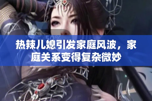 热辣儿媳引发家庭风波，家庭关系变得复杂微妙