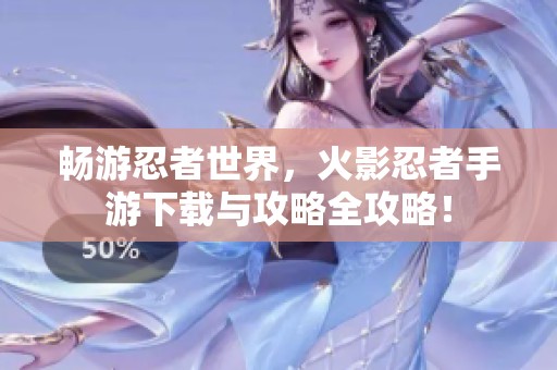 畅游忍者世界，火影忍者手游下载与攻略全攻略！