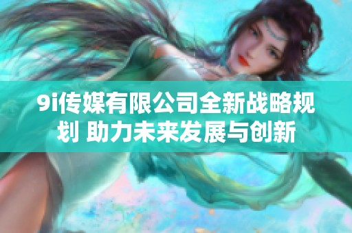 9i传媒有限公司全新战略规划 助力未来发展与创新