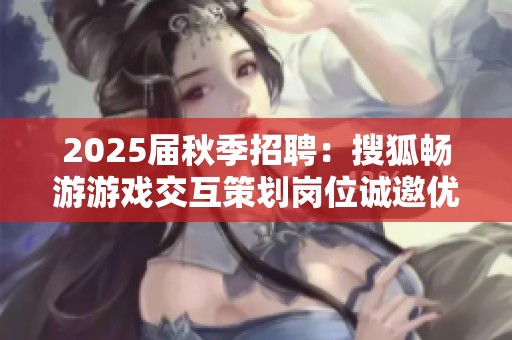 2025届秋季招聘：搜狐畅游游戏交互策划岗位诚邀优秀学子加入