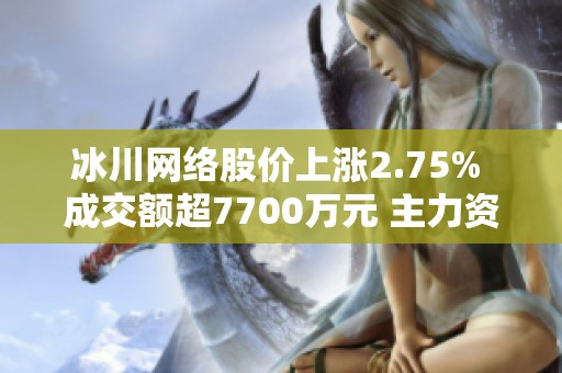 冰川网络股价上涨2.75% 成交额超7700万元 主力资金净流出情况分析