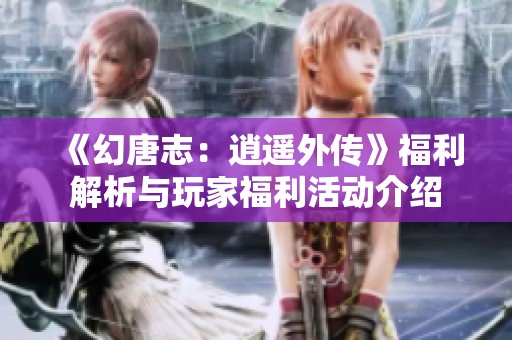 《幻唐志：逍遥外传》福利解析与玩家福利活动介绍