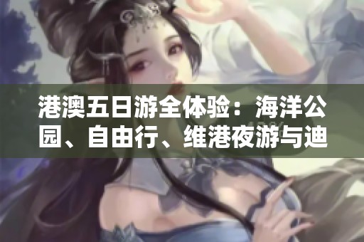 港澳五日游全体验：海洋公园、自由行、维港夜游与迪士尼乐园乐趣无穷