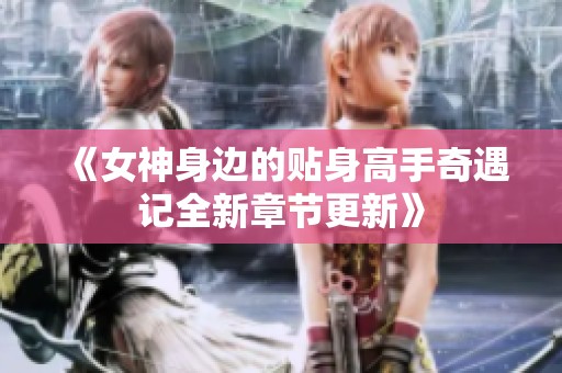 《女神身边的贴身高手奇遇记全新章节更新》
