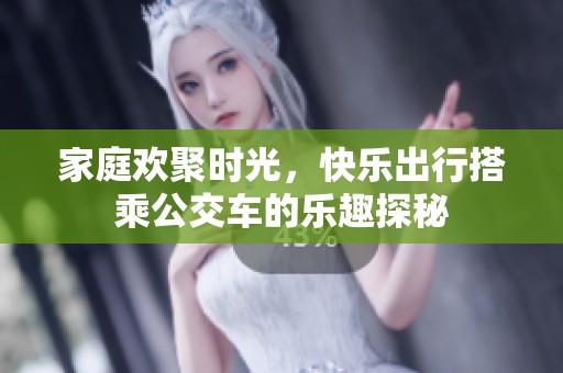 家庭欢聚时光，快乐出行搭乘公交车的乐趣探秘