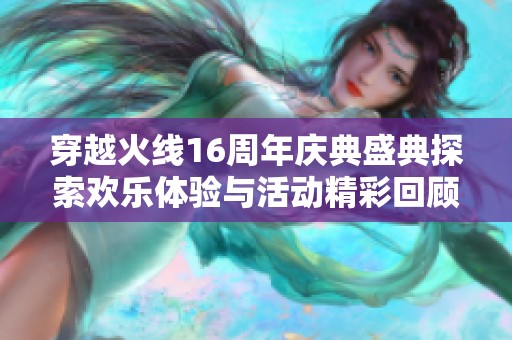 穿越火线16周年庆典盛典探索欢乐体验与活动精彩回顾