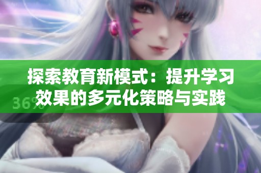 探索教育新模式：提升学习效果的多元化策略与实践
