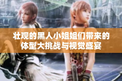 壮观的黑人小姐姐们带来的体型大挑战与视觉盛宴