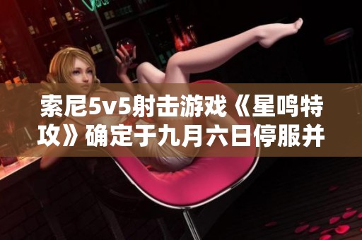 索尼5v5射击游戏《星鸣特攻》确定于九月六日停服并启动退款计划