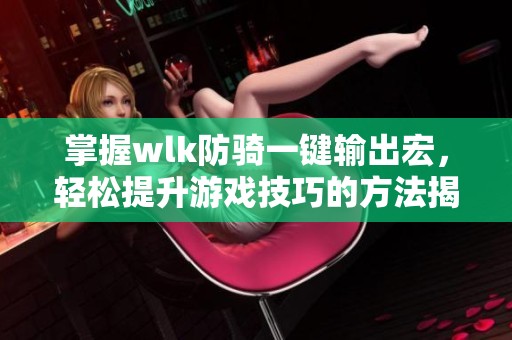 掌握wlk防骑一键输出宏，轻松提升游戏技巧的方法揭秘
