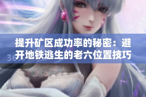 提升矿区成功率的秘密：避开地铁逃生的老六位置技巧