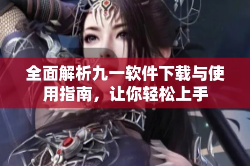 全面解析九一软件下载与使用指南，让你轻松上手